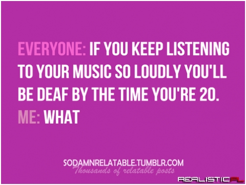 Be deaf...