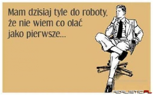 Mam dzisiaj tyle do roboty ..