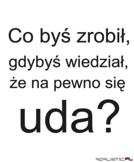 Co byś zrobił gdybyś wiedział że napewno się uda?