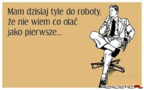 Mam dzisiaj tyle do roboty ..