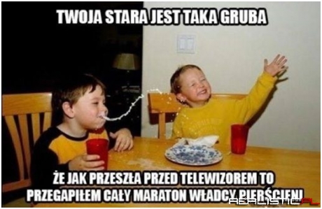 Twoja stara jest taka gruba :D